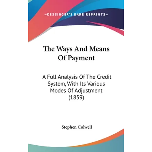 The Ways And Means Of Payment: A Full Analysis Of The Credit System, With Its Various Modes Of Adjustment (1859) - Hardcover