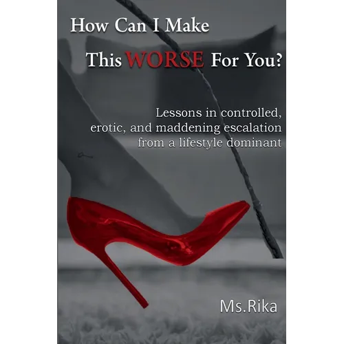 How Can I Make This Worse For You?: Lessons in controlled, erotic, and maddening escalation from a lifestyle dominant - Paperback