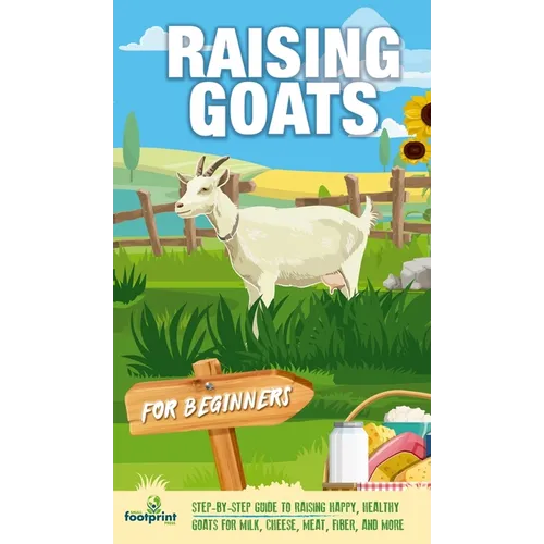 Raising Goats For Beginners: A Step-By-Step Guide to Raising Happy, Healthy Goats For Milk, Cheese, Meat, Fiber, and More - Hardcover