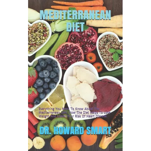 Mediterranean Diet: Everything You Need To Know About The Mediterranean Diet. How The Diet Helps To Lose Weight And Lower Your Risk Of Heart Disease. - Paperback