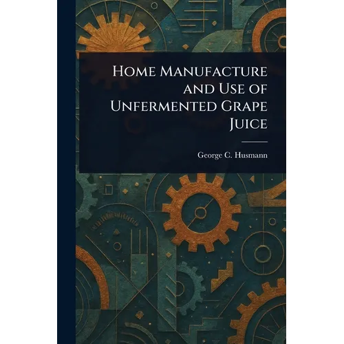 Home Manufacture and Use of Unfermented Grape Juice - Paperback