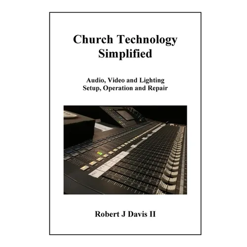 Church Technology Simplified: Audio, Video and Lighting Setup, Operation and Repair