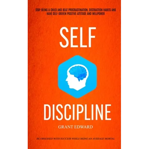 Self Discipline: Stop Being A Child And Beat Procrastination, Distraction Habits And Have Self-driven Positive Attitude And Willpower (Be Obsessed Wit - Paperback