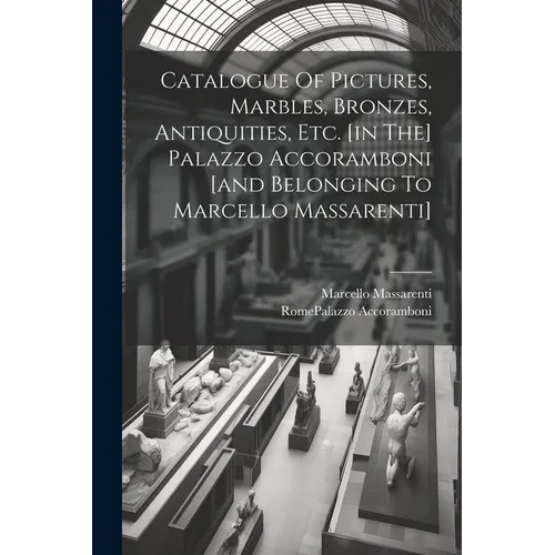 Catalogue Of Pictures, Marbles, Bronzes, Antiquities, Etc. [in The] Palazzo Accoramboni [and Belonging To Marcello Massarenti] - Paperback