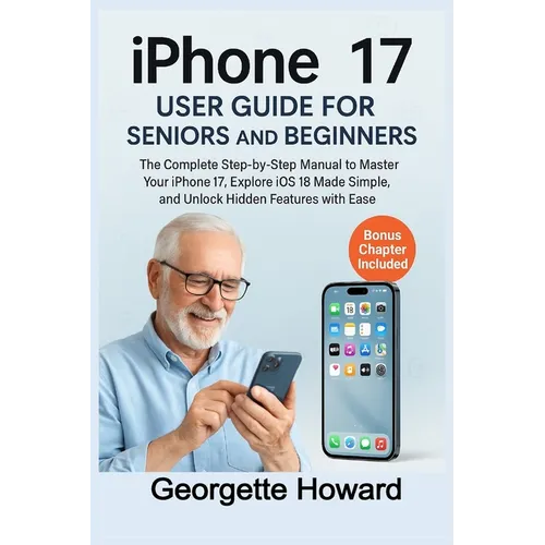 iPhone 17 User Guide for Seniors and Beginners: The Complete Step-by-Step Manual to Master Your iPhone 17, Explore iOS 18 Made Simple, and Unlock Hidd