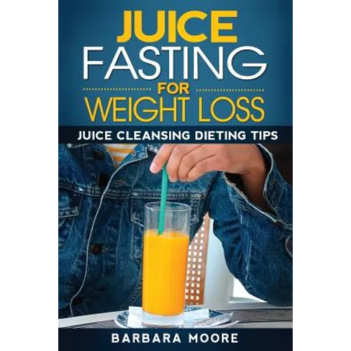 Juice Fasting For Weight Loss: Juice Cleansing Dieting Tips - Paperback