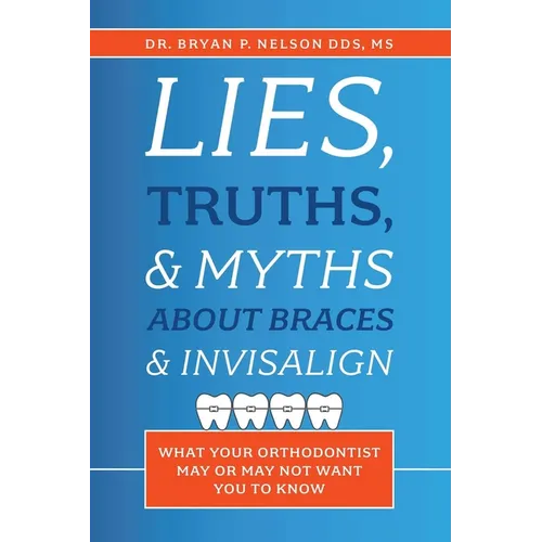 Lies, Truths, & Myths about Braces & Invisalign: What Your Orthodontist May or May Not Want You to Know - Paperback