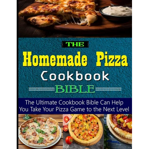 The Homemade Pizza Cookbook Bible: the Ultimate Cookbook Bible Can Help You Take Your Pizza Game to the Next Level - Paperback