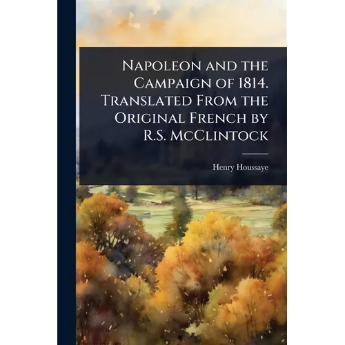 Napoleon and the Campaign of 1814. Translated From the Original French by R.S. McClintock - Paperback
