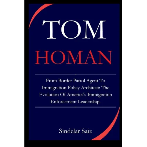Tom Homan: From Border Patrol Agent To Immigration Policy Architect: The Evolution Of America's Immigration Enforcement Leadershi - Paperback