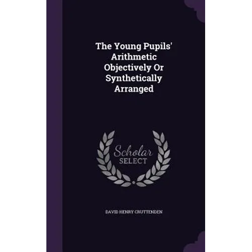 The Young Pupils' Arithmetic Objectively Or Synthetically Arranged - Hardcover