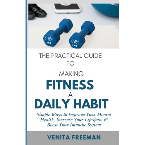 The Practical Guide To Making Fitness A Daily Habit: Simple Ways to Improve Your Mental Health, Increase Your Lifespan, & Boost Your Immune System - Paperback