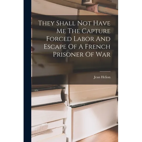 They Shall Not Have Me The Capture Forced Labor And Escape Of A French Prisoner Of War - Paperback