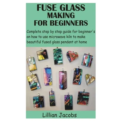 Fuse Glass Making for Beginners: Complete step by step guide for beginner's on how to use microwave kiln to make beautiful fused glass pendant at home - Paperback
