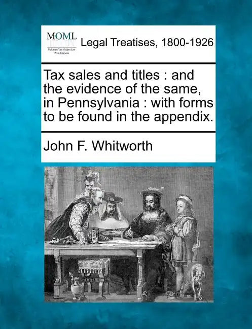 Tax Sales and Titles: And the Evidence of the Same, in Pennsylvania: With Forms to Be Found in the Appendix. - Paperback