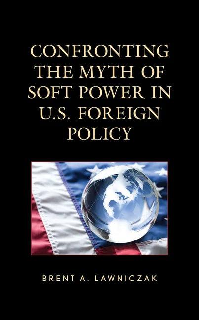 Confronting the Myth of Soft Power in U.S. Foreign Policy - Hardcover