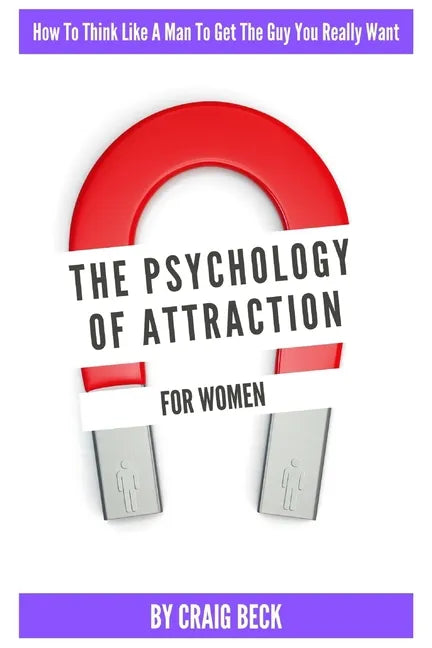 The Psychology Of Attraction For Women: How To Think Like A Man To Get The Guy You Really Want - Paperback
