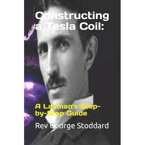 Constructing a Tesla Coil: : A Layman's Step-by-Step Guide - Paperback
