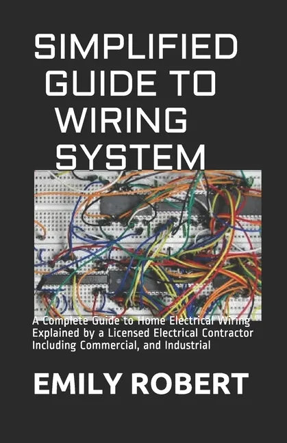 Simplified Guide to Wiring System: A Complete Guide to Home Electrical Wiring Explained by a Licensed Electrical Contractor Including Commercial, and - Paperback