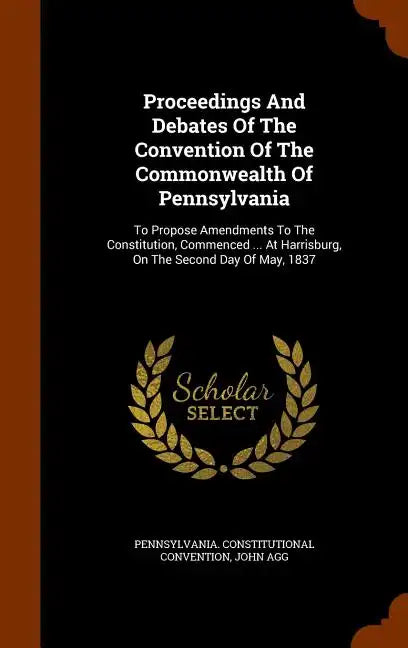 Proceedings And Debates Of The Convention Of The Commonwealth Of Pennsylvania: To Propose Amendments To The Constitution, Commenced ... At Harrisburg, - Hardcover