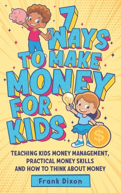7 Ways To Make Money For Kids: Teaching Kids Money Management, Practical Money Skills And How To Think About Money - Paperback