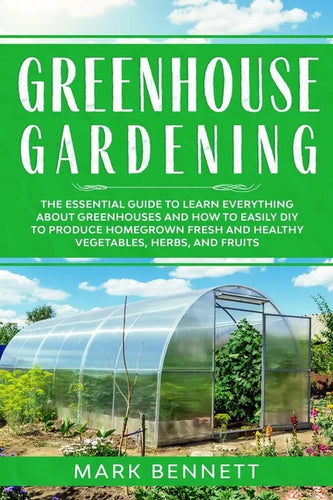 Greenhouse Gardening: The Essential Guide to Learn Everything About Greenhouses and How to Easily DIY to Produce Homegrown Fresh and Healthy - Paperback