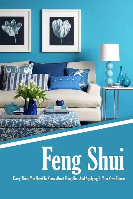 Feng Shui: Every Thing You Need To Know About Feng Shui And Applying In Your Own House: The Feng Shui House Book - Paperback