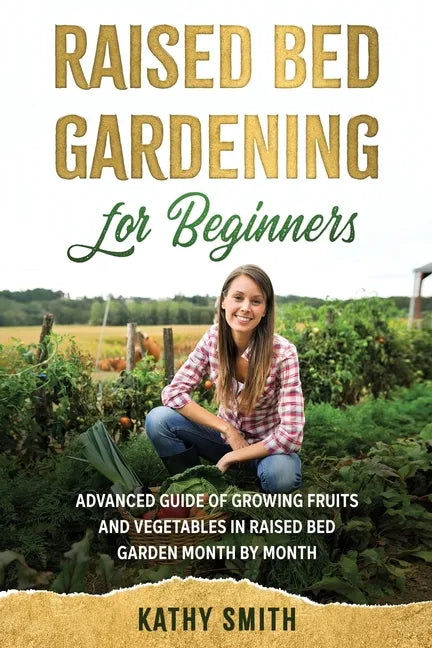 Raised Bed Gardening for Beginners: Advanced Guide for Growing Fruits and Vegetables in Raised Bed Gardens Month by Month - Paperback