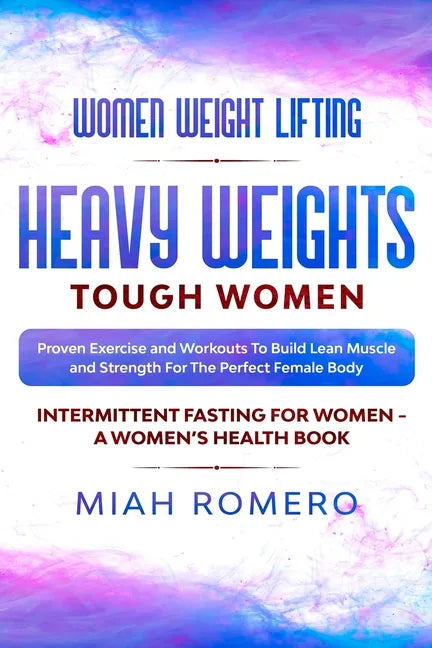 Women Weight Lifting: HEAVY WEIGHTS TOUGH WOMEN - Proven Exercise and Workouts to Build Lean Muscle and Strength for the Perfect Female Body - Paperback