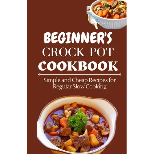 Beginner's Crock Pot Cookbook: Simple and Cheap Recipes for Regular Slow Cooking - Paperback