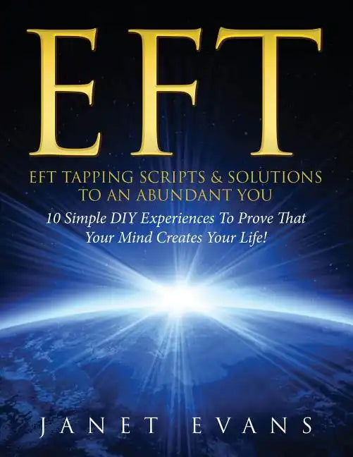 Eft: EFT Tapping Scripts & Solutions To An Abundant YOU: 10 Simple DIY Experiences To Prove That Your Mind Creates Your Lif - Paperback
