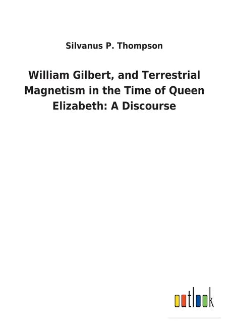 William Gilbert, and Terrestrial Magnetism in the Time of Queen Elizabeth: A Discourse - Paperback