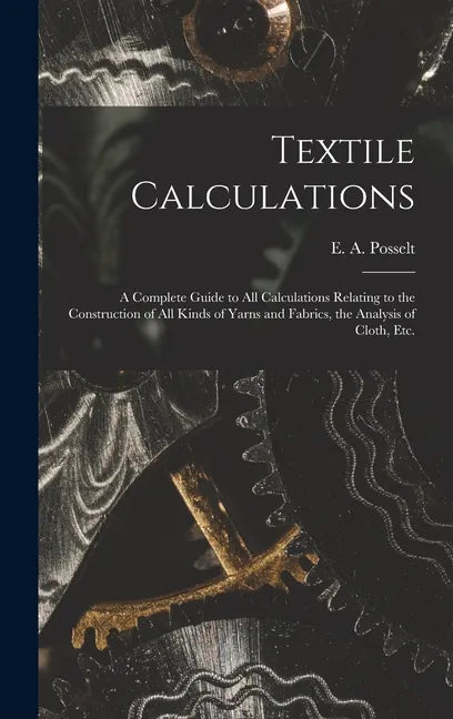 Textile Calculations: a Complete Guide to All Calculations Relating to the Construction of All Kinds of Yarns and Fabrics, the Analysis of Cloth, Etc. - Hardcover