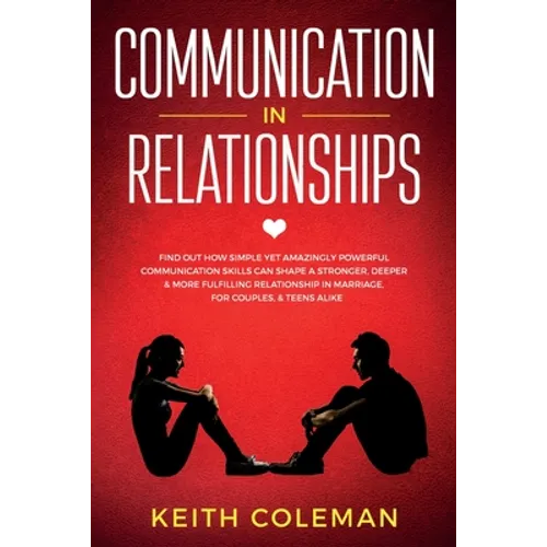 Communication in Relationships: Find Out How Simple Yet Amazingly Powerful Communication Skills Can Shape a Stronger, Deeper & More Fulfilling Relatio - Paperback