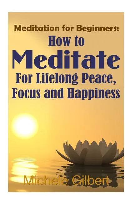 Meditation For Beginners: How To Meditate For Lifelong Peace, Focus and Happiness - Paperback