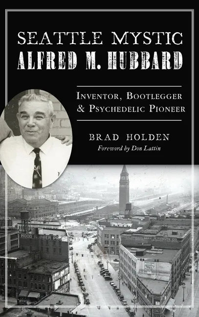 Seattle Mystic Alfred M. Hubbard: Inventor, Bootlegger and Psychedelic Pioneer - Hardcover