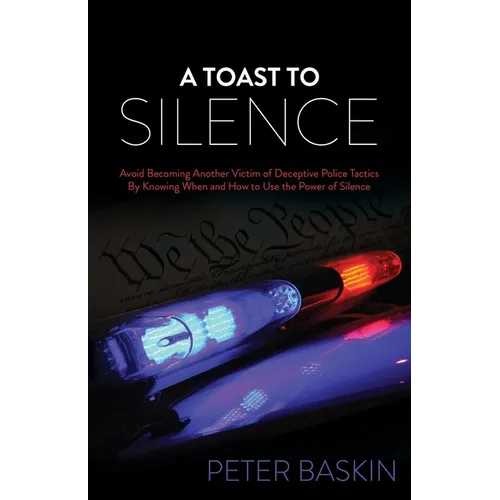 A Toast to Silence: Avoid Becoming Another Victim of Deceptive Police Tactics by Knowing When and How to Use the Power of Silence - Paperback