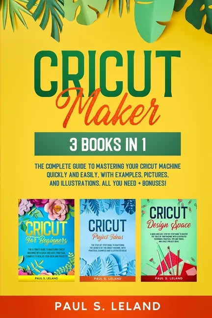 Cricut Maker: 3 BOOKS IN 1: The Complete Guide To Mastering Your Cricut Machine Quickly And Easily, With Examples, Pictures, And Ill - Paperback