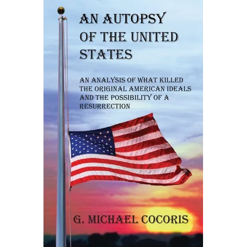 An Autopsy of the United States: An Analysis of What Killed the Original American Ideals and the Possibility of a Resurrection - Paperback