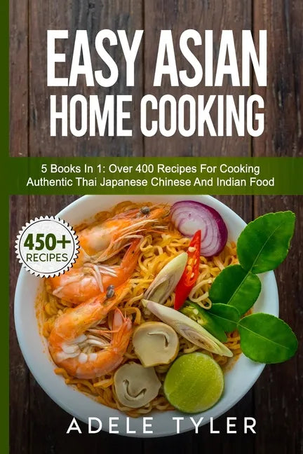 Easy Asian Home Cooking: 5 Books In 1: Over 400 Recipes For Cooking Authentic Thai Japanese Chinese And Indian Food - Paperback