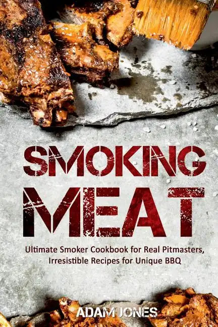 Smoking Meat: Ultimate Smoker Cookbook for Real Pitmasters, Irresistible Recipes for Unique BBQ - Paperback