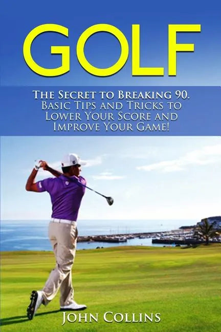Golf: The Secret to Breaking 90: Basic Tips and Tricks to Lower Your Score and Improve Your Game! - Paperback