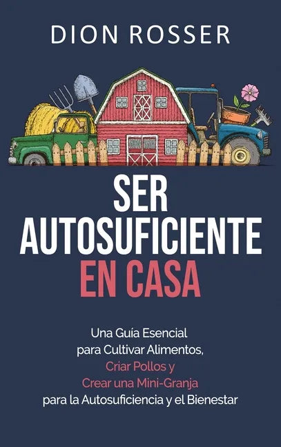 Ser autosuficiente en casa: Una guía esencial para cultivar alimentos, criar pollos y crear una mini-granja para la autosuficiencia y el bienestar - Hardcover