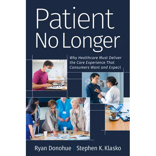 Patient No Longer: Why Healthcare Must Deliver the Care Experience That Consumers Want and Expect - Paperback