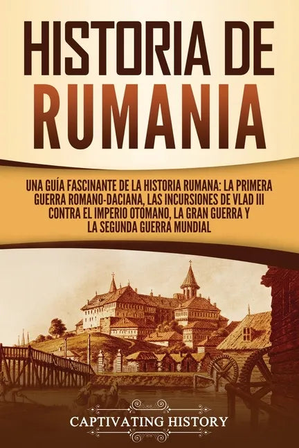 Historia de Rumania: Una guía fascinante de la historia rumana: La Primera Guerra Romano-Daciana, las incursiones de Vlad III contra el Imp - Paperback