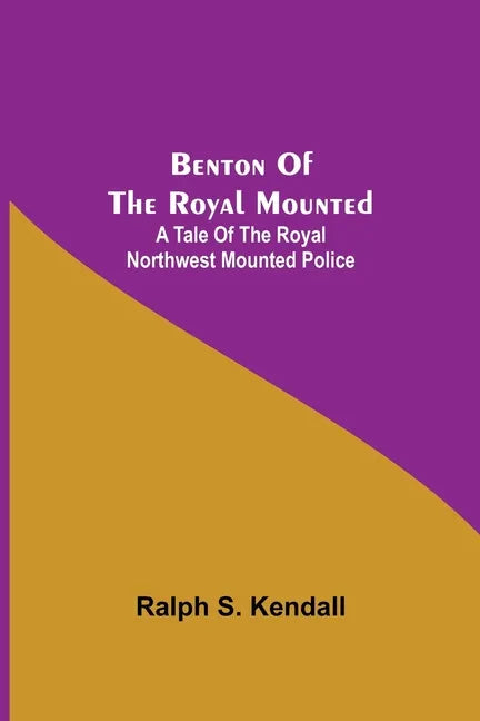 Benton Of The Royal Mounted: A Tale Of The Royal Northwest Mounted Police - Paperback