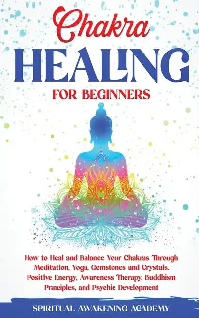 Chakra Healing for Beginners: How to Heal and Balance Your Chakras Through Meditation Yoga, Gemstones and Crystals. Positive Energy, Awareness thera - Paperback