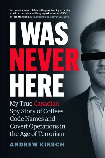 I Was Never Here: My True Canadian Spy Story of Coffees, Code Names, and Covert Operations in the Age of Terrorism - Hardcover