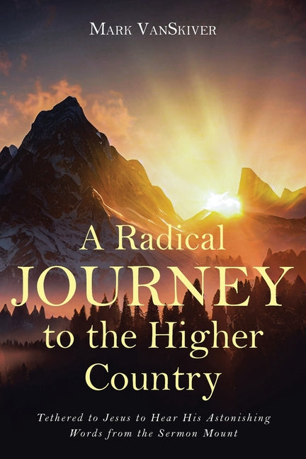 A Radical Journey to the Higher Country: Tethered to Jesus to Hear His Astonishing Words from the Sermon Mount - Paperback