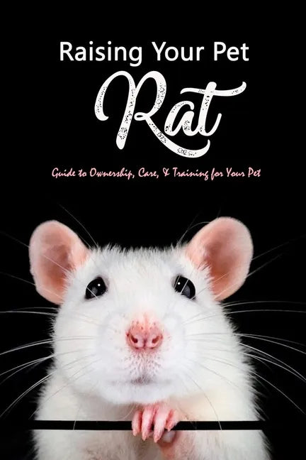 Raising Your Pet Rat: Guide to Ownership, Care, & Training for Your Pet: Training Your Pet Rat - Paperback